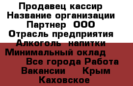 Продавец-кассир › Название организации ­ Партнер, ООО › Отрасль предприятия ­ Алкоголь, напитки › Минимальный оклад ­ 30 000 - Все города Работа » Вакансии   . Крым,Каховское